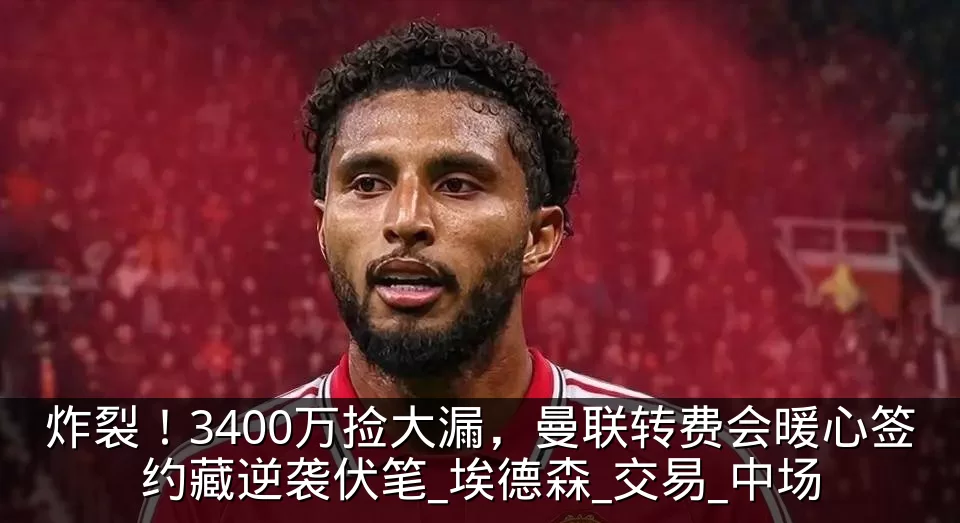 炸裂!3400万捡大漏,曼联转费会暖心签约藏逆袭伏笔_埃德森_交易_中场
