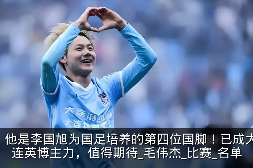 他是李国旭为国足培养的第四位国脚！已成大连英博主力，值得期待_毛伟杰_比赛_名单