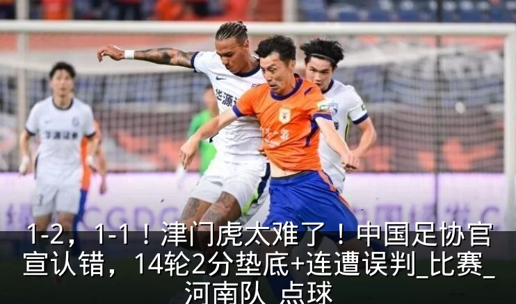 1-2，1-1！津门虎太难了！中国足协官宣认错，14轮2分垫底+连遭误判_比赛_河南队_点球
