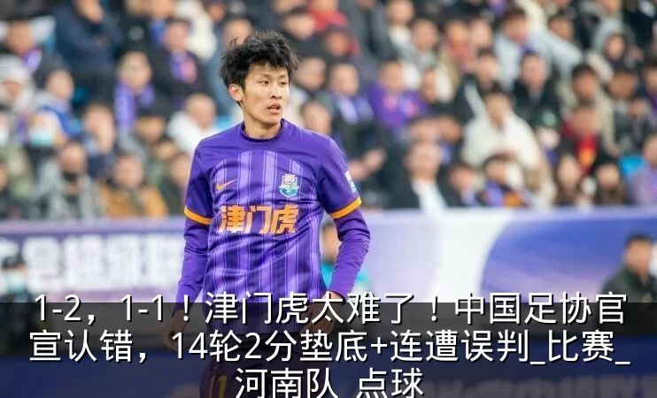 1-2，1-1！津门虎太难了！中国足协官宣认错，14轮2分垫底+连遭误判_比赛_河南队_点球