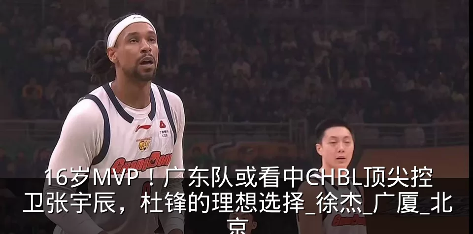 16岁MVP！广东队或看中CHBL顶尖控卫张宇辰，杜锋的理想选择_徐杰_广厦_北京
